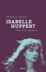 Isabelle Huppert : vivre ne nous regarde pas" de Murielle Joudet, publié aux éditions Capprici